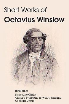 Short Works of Octavius Winslow - None Like Christ, Christ's Sympathy to Weary Pilgrims, Consider Jesus