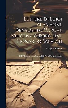 Lettere Di Luigi Alamanni, Benedetto Varchi, Vincenzio Borghini, Lionardo Salviati: E D'Altri Autori ... Per La Più Parte Fin Qui Inedite