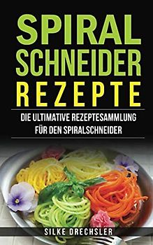 Spiralschneider Rezepte: Die ultimative Rezeptesammlung für den Spiralschneider
