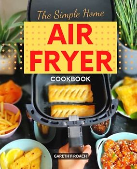 The Simple Home Air Fryer Cookbook: Simple And Delicious Air Fryer Recipes That Fry, Grill, Bake, or Roast Easily And Save Time For Busy Families