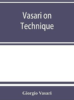 Vasari on technique; being the introduction to the three arts of design, architecture, sculpture and painting, prefixed to the Lives of the most excellent painters, sculptors and architects