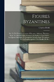 Figures Byzantines: Sér. La Vie D'une Impératrice À Byzance. Athénaïs. Théodora. Irène. Les Romanesques Aventures De Basile Le Macédonien.