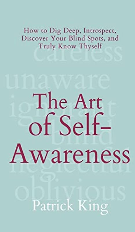 The Art of Self-Awareness: How to Dig Deep, Introspect, Discover Your Blind Spots, and Truly Know Thyself