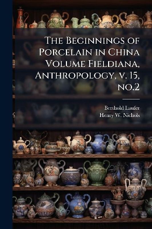 The Beginnings of Porcelain in China Volume Fieldiana, Anthropology, v. 15, no.2