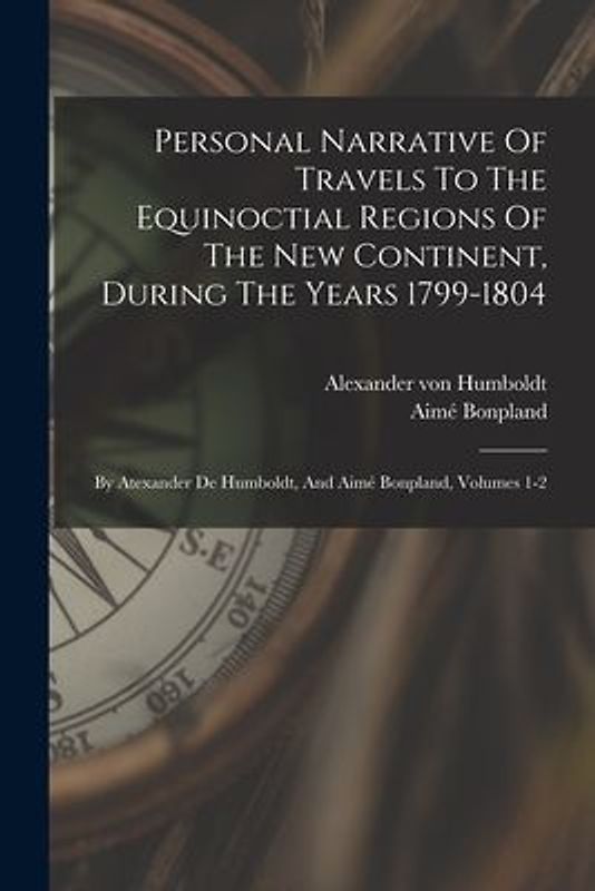Personal Narrative Of Travels To The Equinoctial Regions Of The New Continent, During The Years 1799-1804: By Atexander De Humboldt, And Aimé Bonpland