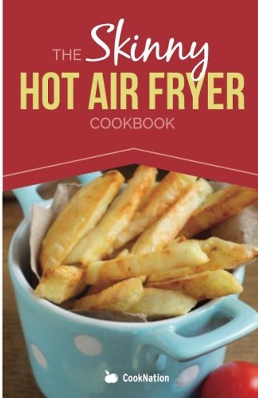 The Skinny Hot Air Fryer Cookbook: Delicious & Simple Meals For Your Hot Air Fryer: Discover the Healthier Way To Fry! - Cooknation