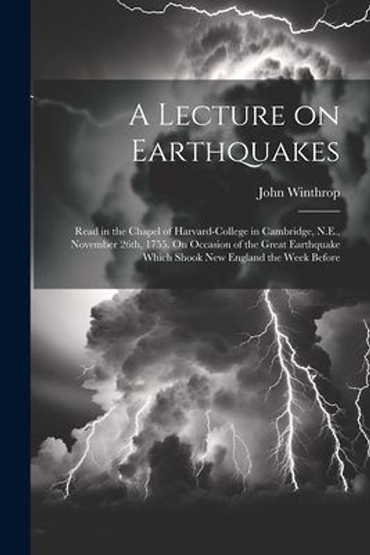 A Lecture on Earthquakes: Read in the Chapel of Harvard-College in Cambridge, N.E., November 26th, 1755. On Occasion of the Great Earthquake Whi