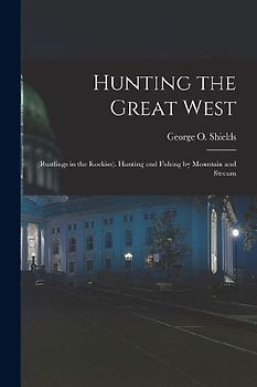 Hunting the Great West: (Rustlings in the Rockies). Hunting and Fishing by Mountain and Stream