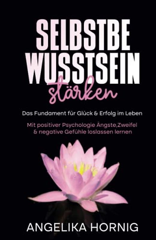 Selbstbewusstsein stärken: Das Fundament für Glück & Erfolg im Leben - Mit positiver Psychologie Ängste, Zweifel & negative Gefühle loslassen lernen ... - Selbstliebe - glücklich sein, Band 1)