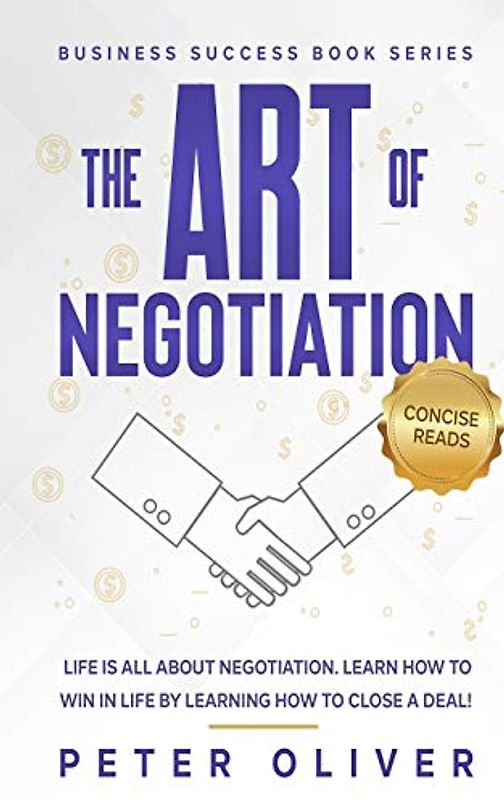 The Art Of Negotiation: Life is all about negotiation. Learn how to win in life by learning how to close a deal. (Business Success, Band 5)