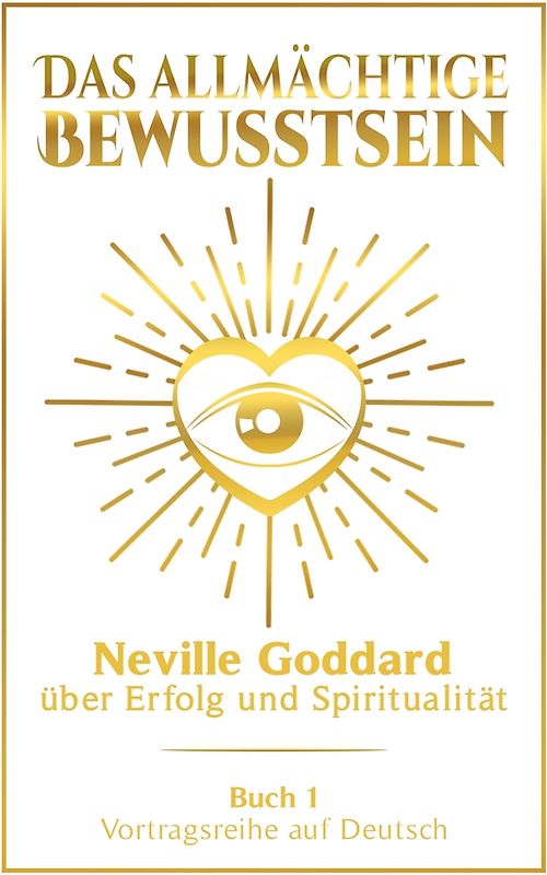 Das allmächtige Bewusstsein: Neville Goddard über Erfolg und Spiritualität - Buch 1 - Vortragsreihe auf Deutsch