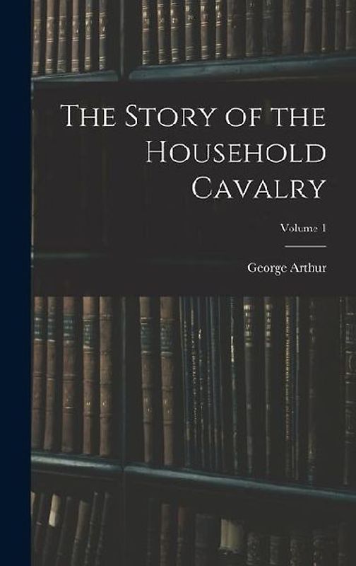 The Story of the Household Cavalry; Volume 1