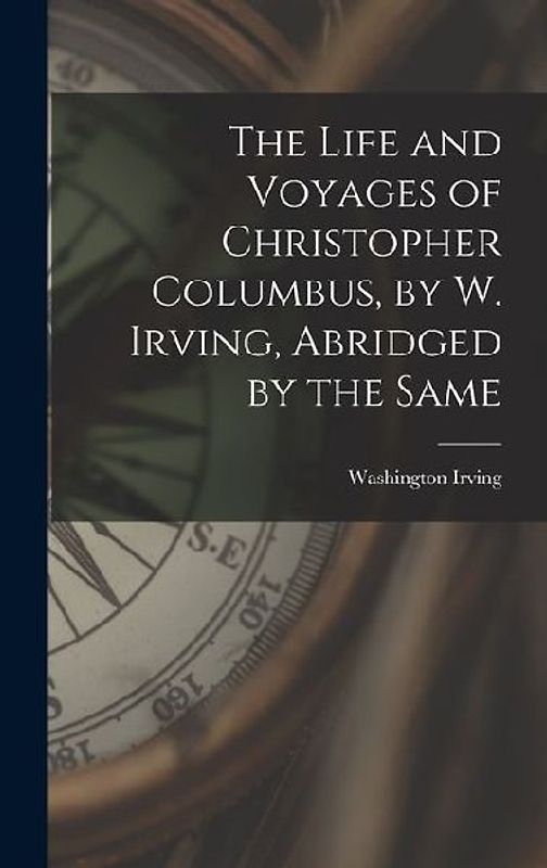 The Life and Voyages of Christopher Columbus, by W. Irving, Abridged by the Same