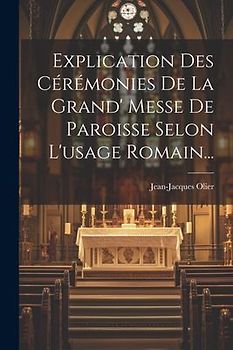 Explication Des Cérémonies De La Grand' Messe De Paroisse Selon L'usage Romain...