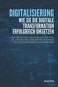 Digitalisierung: Wie Sie die digitale Transformation erfolgreich umsetzen: Handlungsfelder, Strategien und Tools für die Vorbereitung, Planung und Umsetzung des digitalen Wandels in Unternehmen