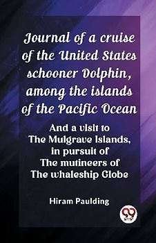 Journal of a cruise of the United States schooner Dolphin, among the islands of the Pacific Ocean And a visit to the Mulgrave Islands, in pursuit of the mutineers of the whaleship Globe