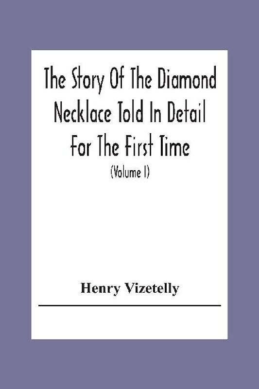 The Story Of The Diamond Necklace Told In Detail For The First Time, Chiefly By The Aid Of Original Letters, Official And Other Documents, And Contemporary Memoirs Recently Made Public; And Comprising A Sketch Of The Life Of The Countess De La Motte, Pret