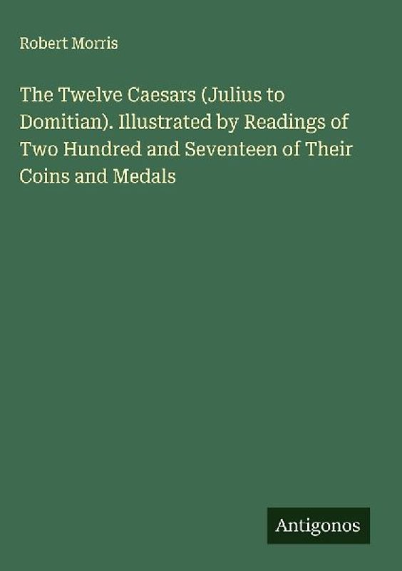 The Twelve Caesars (Julius to Domitian). Illustrated by Readings of Two Hundred and Seventeen of Their Coins and Medals