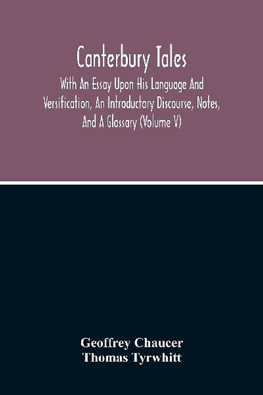 Canterbury Tales; With An Essay Upon His Language And Versification, An Introductory Discourse, Notes, And A Glossary (Volume V)