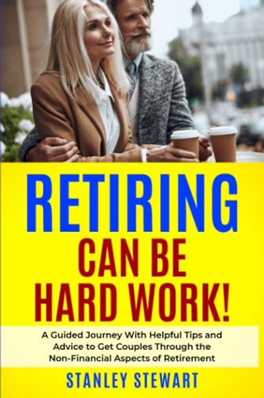 RETIRING CAN BE HARD WORK!: A Guided Journey With Helpful Tips and Advice to Get Couples Through the Non-Financial Aspects of Retirement