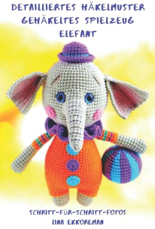 Detailliertes Häkelmuster Gehäkeltes Spielzeug Elefant: Schritt für Schritt Farbfotos / Schwierigkeitsgrad: Mittel