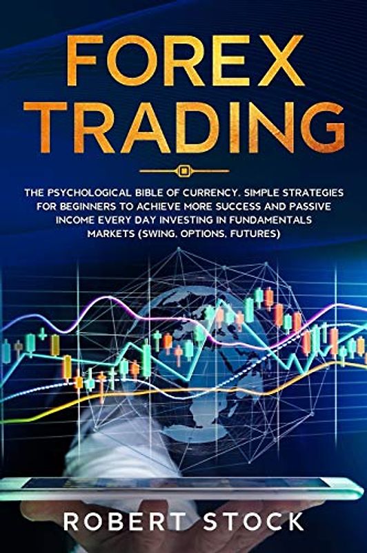 FOREX TRADING: THE PSYCHOLOGICAL BIBLE OF CURRENCY. SIMPLE STRATEGIES FOR BEGINNERS TO ACHIEVE MORE SUCCESS AND PASSIVE INCOME EVERY DAY INVESTING IN FUNDAMENTALS MARKETS (SWING, OPTIONS, FUTURES)