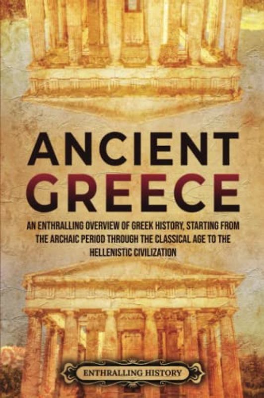 Ancient Greece: An Enthralling Overview of Greek History, Starting from the Archaic Period through the Classical Age to the Hellenistic Civilization (Civilizations)