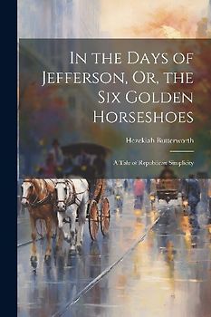 In the Days of Jefferson, Or, the Six Golden Horseshoes: A Tale of Republican Simplicity