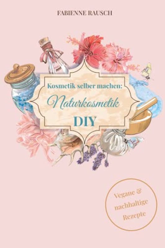Kosmetik selber machen: Naturkosmetik DIY, vegane & nachhaltige Rezepte für Creme, Shampoo, Mascara & co.