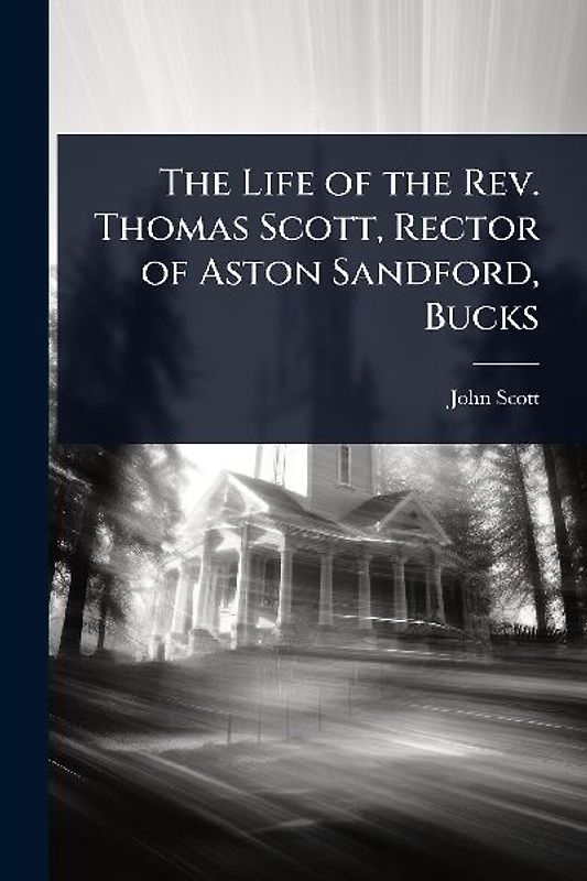 The Life of the Rev. Thomas Scott, Rector of Aston Sandford, Bucks