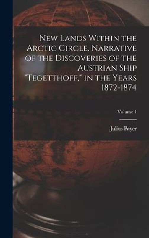 New Lands Within the Arctic Circle. Narrative of the Discoveries of the Austrian Ship "Tegetthoff," in the Years 1872-1874; Volume 1