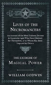 Lives of the Necromancers - An Account of the Most Eminent Persons in Successive Ages Who Have Claimed for Themselves, or to Whom Has Been Imputed by Others - The Exercise of Magical Power
