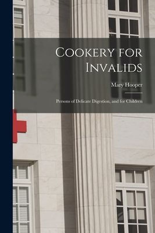 Cookery for Invalids: Persons of Delicate Digestion, and for Children