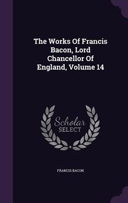 The Works Of Francis Bacon, Lord Chancellor Of England, Volume 14