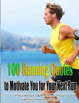 100 Running Quotes To Motivate You For Your Next Run: Power Through Tough Workouts Or Races With Wise Words From The Pros