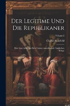 Der Legitime Und Die Republikaner: Eine Geschichte Aus Dem Letzten Amerikanisch-englischen Kriege; Volume 2