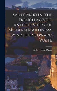 Saint-Martin, the French Mystic, and the Story of Modern Martinism, by Arthur Edward Waite