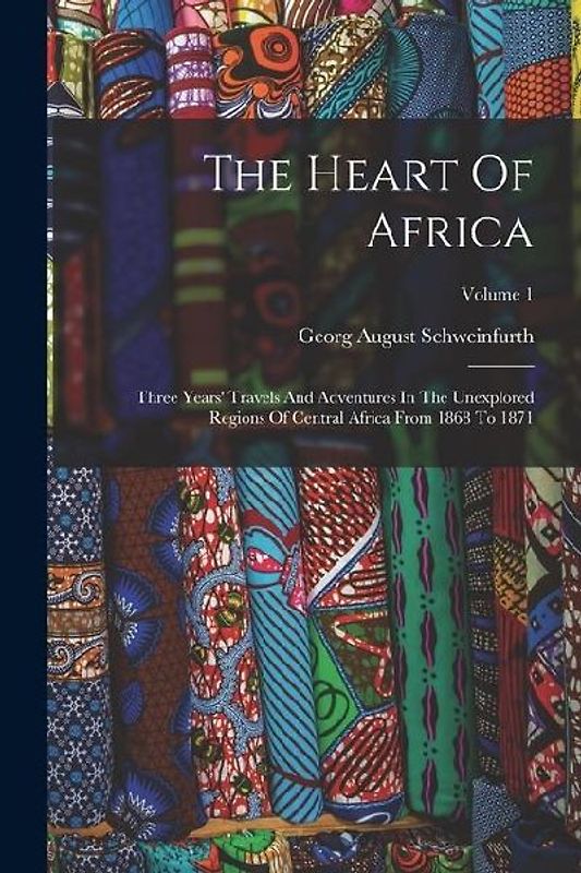 The Heart Of Africa: Three Years' Travels And Adventures In The Unexplored Regions Of Central Africa From 1868 To 1871; Volume 1