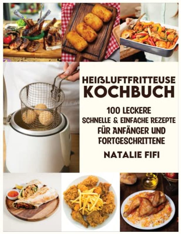Heißluftfritteuse Kochbuch: 100 Leckere, Schnelle & Einfache Rezepte Für Anfänger Und Fortgeschrittene