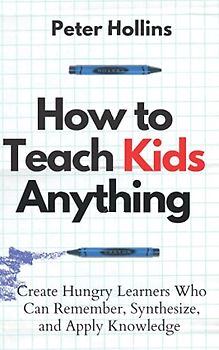 How to Teach Kids Anything: Create Hungry Learners Who can Remember, Synthesize, and Apply Knowledge (Learning how to Learn, Band 16)
