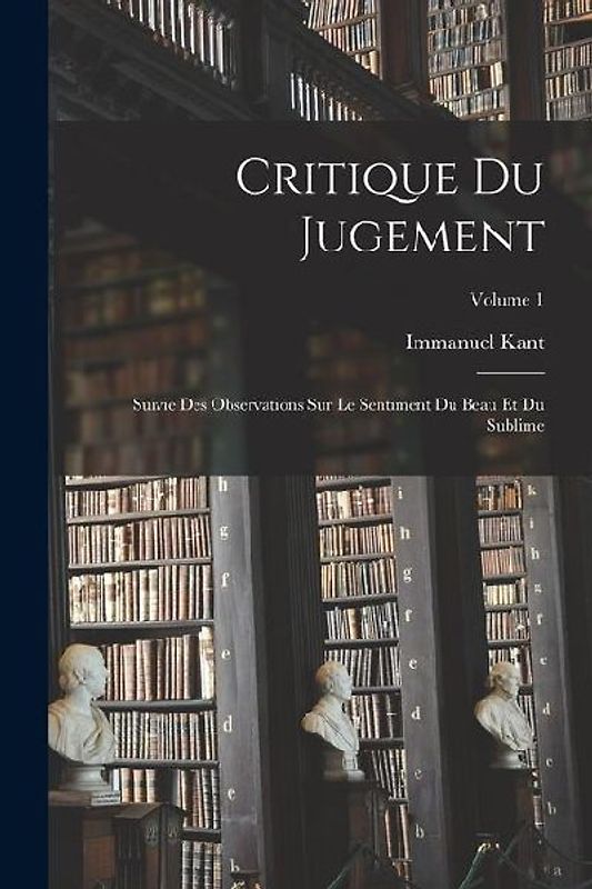 Critique Du Jugement: Suivie Des Observations Sur Le Sentiment Du Beau Et Du Sublime; Volume 1