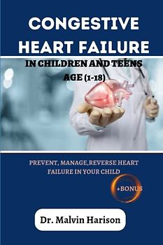 CONGESTIVE HEART FAILURE IN CHILDREN AND TEENS AGE(1-18): PREVENT, MANAGE,REVERSE HEART FAILURE IN YOUR CHILD (Heart diseases remedies and cookbook)