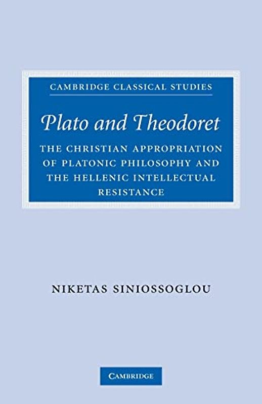 Plato and Theodoret: The Christian Appropriation of Platonic Philosophy and the Hellenic Intellectual Resistance (Cambridge Classical Studies)