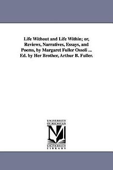 Life Without and Life Within; or, Reviews, Narratives, Essays, and Poems, by Margaret Fuller Ossoli ... Ed. by Her Brother, Arthur B. Fuller.