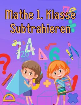 Mathe 1. Klasse Subtrahieren: Übungsheft um Denken und Rechnen spielend zu fordern