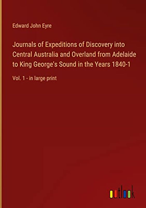 Journals of Expeditions of Discovery into Central Australia and Overland from Adelaide to King George's Sound in the Years 1840-1: Vol. 1 - in large print
