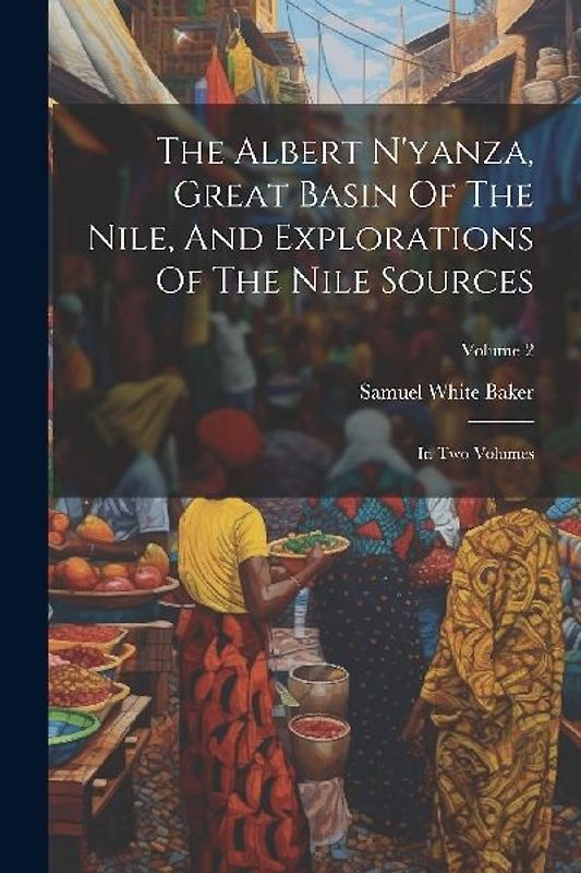 The Albert N'yanza, Great Basin Of The Nile, And Explorations Of The Nile Sources: In Two Volumes; Volume 2