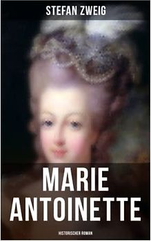 Marie Antoinette: Historischer Roman: Die ebenso dramatische wie tragische Biographie von Marie Antoinette