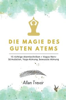 Die Magie des guten Atems: 15 richtige Atemtechniken + Vagus-Nerv-Stimulation, Yoga-Atmung, bewusste Atmung (Atemübungen, Band 1)