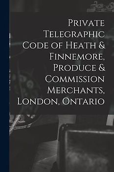 Private Telegraphic Code of Heath & Finnemore, Produce & Commission Merchants, London, Ontario [microform]
